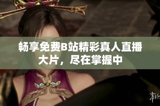 畅享免费B站精彩真人直播大片，尽在掌握中