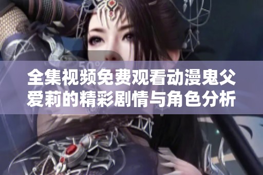 全集视频免费观看动漫鬼父爱莉的精彩剧情与角色分析