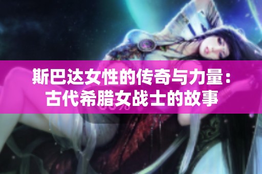 斯巴达女性的传奇与力量：古代希腊女战士的故事