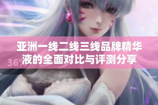 亚洲一线二线三线品牌精华液的全面对比与评测分享