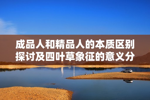 成品人和精品人的本质区别探讨及四叶草象征的意义分析