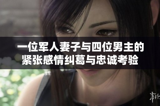 一位军人妻子与四位男主的紧张感情纠葛与忠诚考验