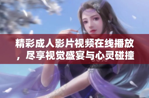 精彩成人影片视频在线播放，尽享视觉盛宴与心灵碰撞
