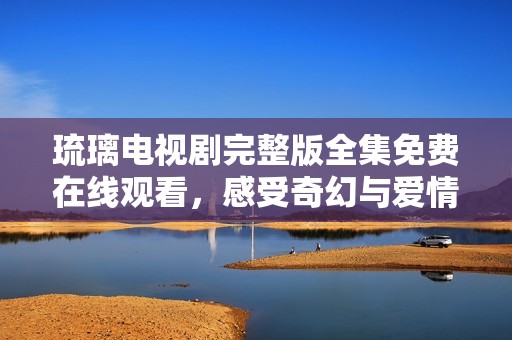 琉璃电视剧完整版全集免费在线观看，感受奇幻与爱情的交织