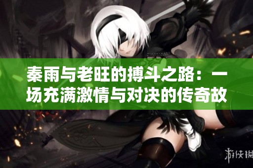秦雨与老旺的搏斗之路：一场充满激情与对决的传奇故事