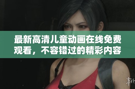 最新高清儿童动画在线免费观看，不容错过的精彩内容