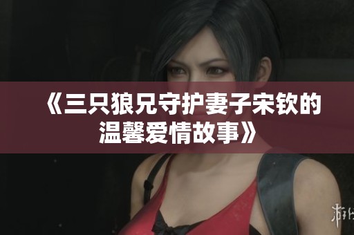 《三只狼兄守护妻子宋钦的温馨爱情故事》