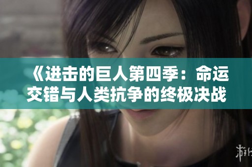 《进击的巨人第四季：命运交错与人类抗争的终极决战》