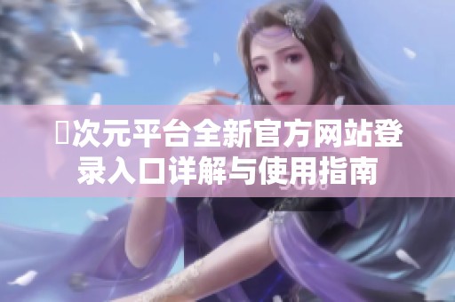 囧次元平台全新官方网站登录入口详解与使用指南