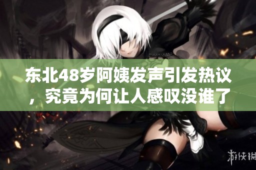 东北48岁阿姨发声引发热议，究竟为何让人感叹没谁了