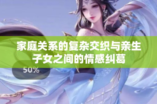 家庭关系的复杂交织与亲生子女之间的情感纠葛