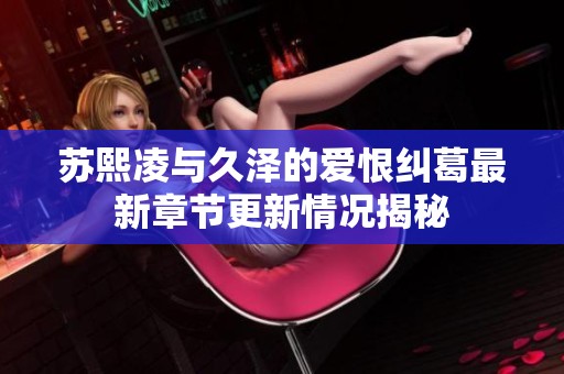 苏熙凌与久泽的爱恨纠葛最新章节更新情况揭秘