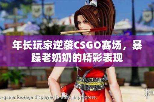 年长玩家逆袭CSGO赛场，暴躁老奶奶的精彩表现