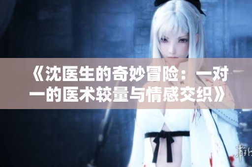 《沈医生的奇妙冒险：一对一的医术较量与情感交织》