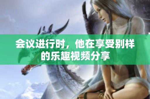 会议进行时，他在享受别样的乐趣视频分享