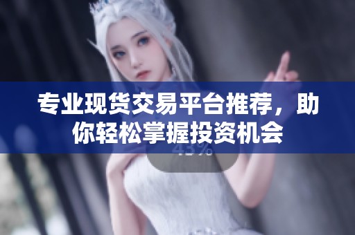 专业现货交易平台推荐，助你轻松掌握投资机会