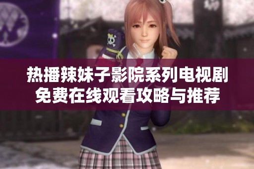 热播辣妹子影院系列电视剧免费在线观看攻略与推荐