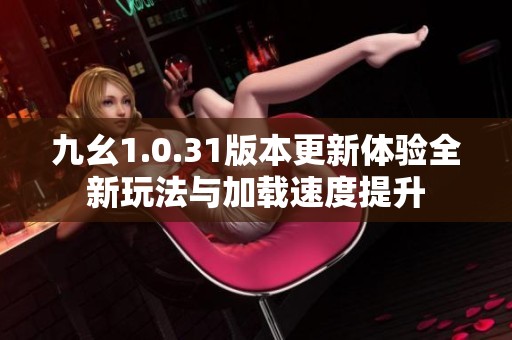 九幺1.0.31版本更新体验全新玩法与加载速度提升