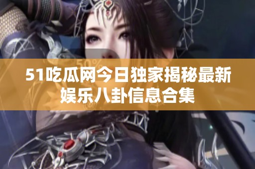 51吃瓜网今日独家揭秘最新娱乐八卦信息合集