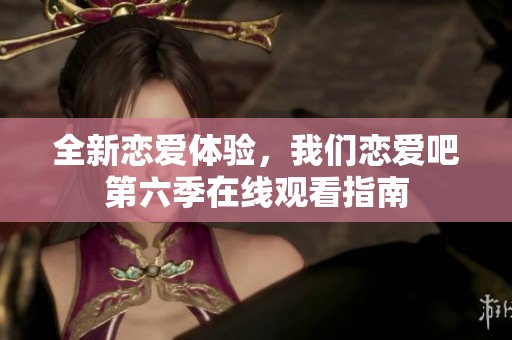 全新恋爱体验，我们恋爱吧第六季在线观看指南