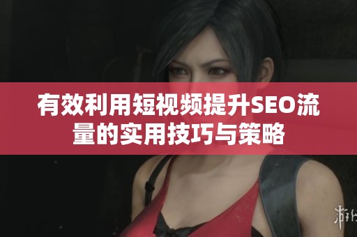 有效利用短视频提升SEO流量的实用技巧与策略