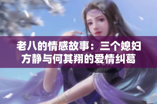老八的情感故事：三个媳妇方静与何其翔的爱情纠葛