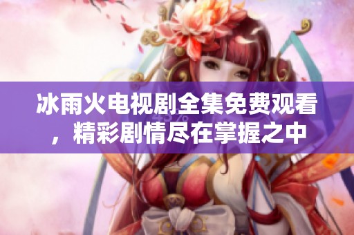 冰雨火电视剧全集免费观看，精彩剧情尽在掌握之中