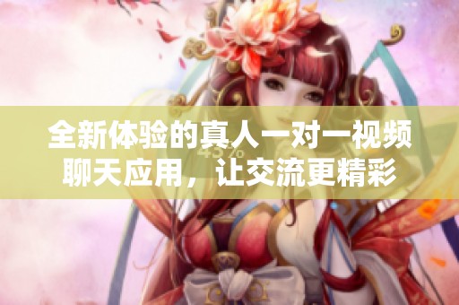全新体验的真人一对一视频聊天应用，让交流更精彩