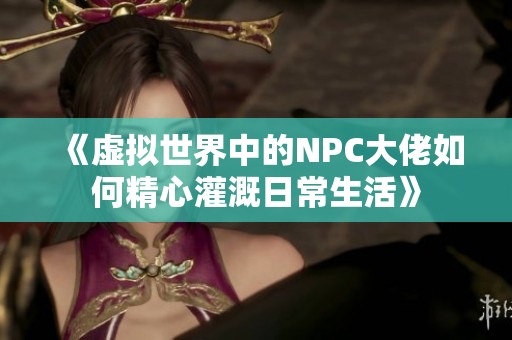 《虚拟世界中的NPC大佬如何精心灌溉日常生活》