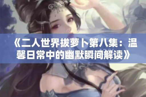 《二人世界拔萝卜第八集：温馨日常中的幽默瞬间解读》