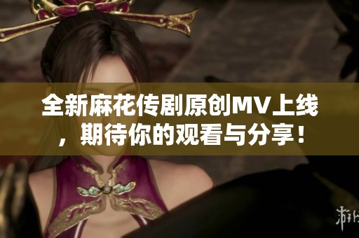 全新麻花传剧原创MV上线，期待你的观看与分享！