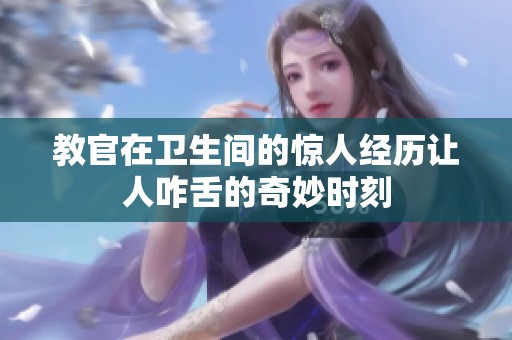 教官在卫生间的惊人经历让人咋舌的奇妙时刻
