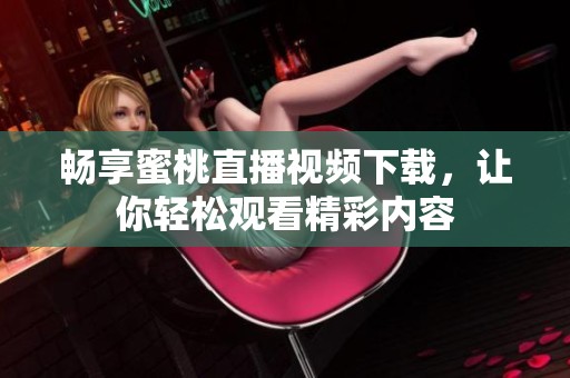 畅享蜜桃直播视频下载，让你轻松观看精彩内容