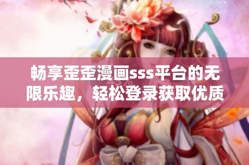 畅享歪歪漫画sss平台的无限乐趣，轻松登录获取优质内容