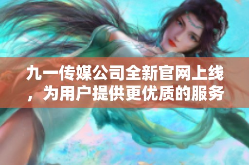 九一传媒公司全新官网上线，为用户提供更优质的服务体验