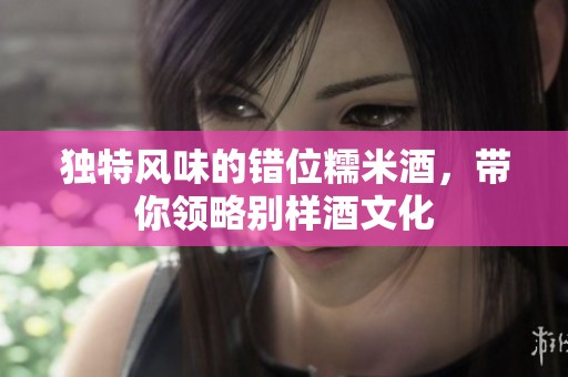 独特风味的错位糯米酒，带你领略别样酒文化