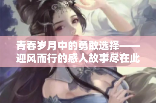 青春岁月中的勇敢选择——迎风而行的感人故事尽在此剧