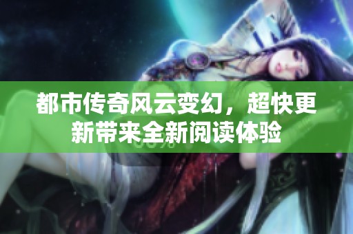 都市传奇风云变幻，超快更新带来全新阅读体验