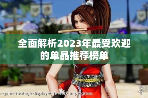 全面解析2023年最受欢迎的单品推荐榜单