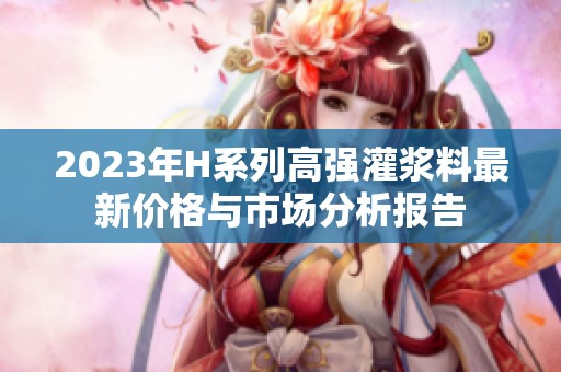 2023年H系列高强灌浆料最新价格与市场分析报告