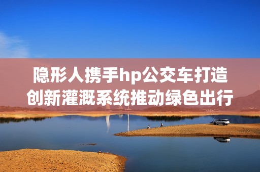 隐形人携手hp公交车打造创新灌溉系统推动绿色出行