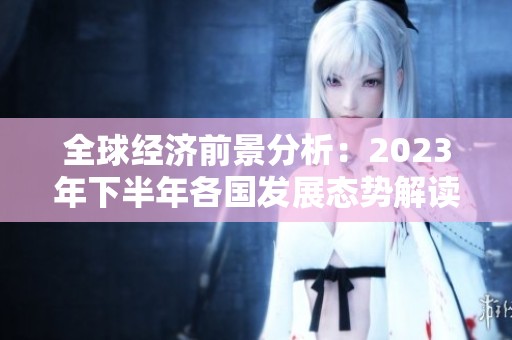 全球经济前景分析：2023年下半年各国发展态势解读
