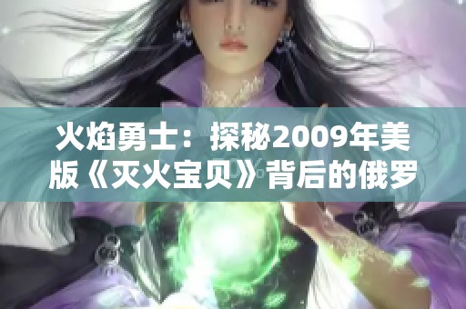 火焰勇士：探秘2009年美版《灭火宝贝》背后的俄罗斯学院故事