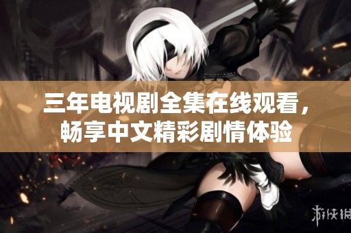 三年电视剧全集在线观看，畅享中文精彩剧情体验