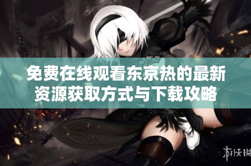 免费在线观看东京热的最新资源获取方式与下载攻略