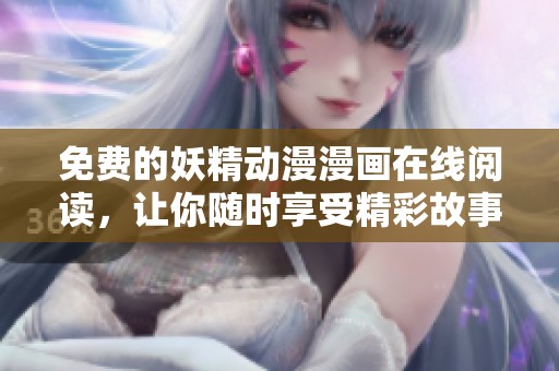 免费的妖精动漫漫画在线阅读，让你随时享受精彩故事