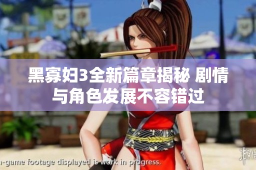 黑寡妇3全新篇章揭秘 剧情与角色发展不容错过