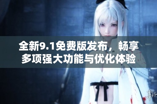 全新9.1免费版发布，畅享多项强大功能与优化体验