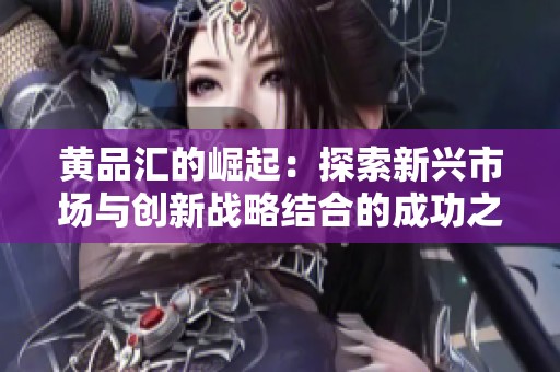 黄品汇的崛起：探索新兴市场与创新战略结合的成功之路