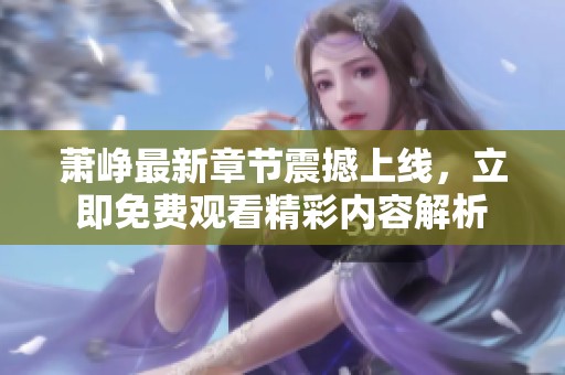 萧峥最新章节震撼上线，立即免费观看精彩内容解析